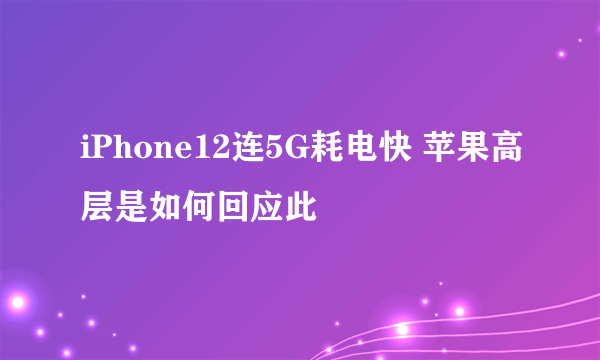 iPhone12连5G耗电快 苹果高层是如何回应此