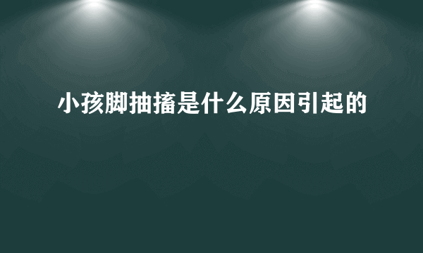 小孩脚抽搐是什么原因引起的