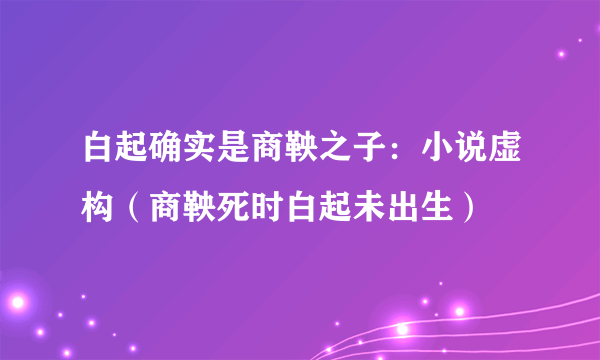 白起确实是商鞅之子：小说虚构（商鞅死时白起未出生）