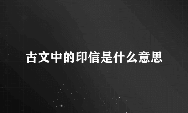 古文中的印信是什么意思