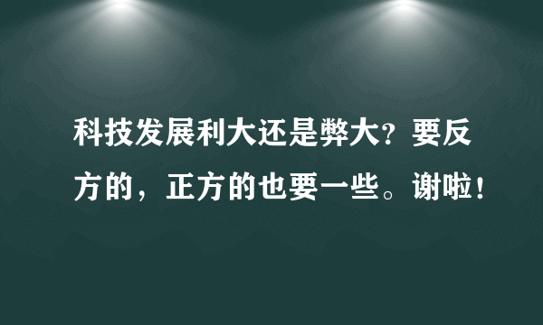 科技发展利大还是弊大？要反方的，正方的也要一些。谢啦！