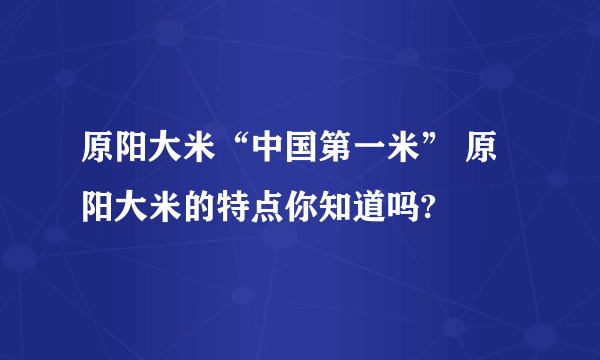 原阳大米“中国第一米” 原阳大米的特点你知道吗?