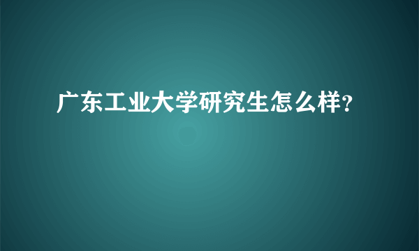 广东工业大学研究生怎么样？