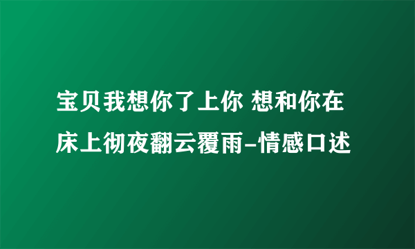 宝贝我想你了上你 想和你在床上彻夜翻云覆雨-情感口述