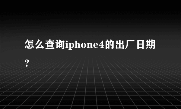 怎么查询iphone4的出厂日期？