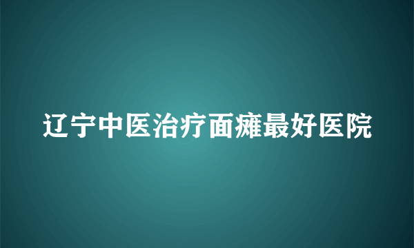 辽宁中医治疗面瘫最好医院