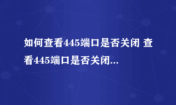 如何查看445端口是否关闭 查看445端口是否关闭成功的方法