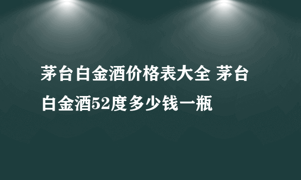 茅台白金酒价格表大全 茅台白金酒52度多少钱一瓶