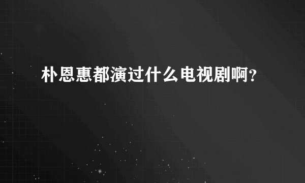 朴恩惠都演过什么电视剧啊？