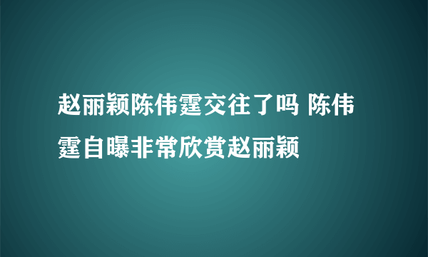 赵丽颖陈伟霆交往了吗 陈伟霆自曝非常欣赏赵丽颖