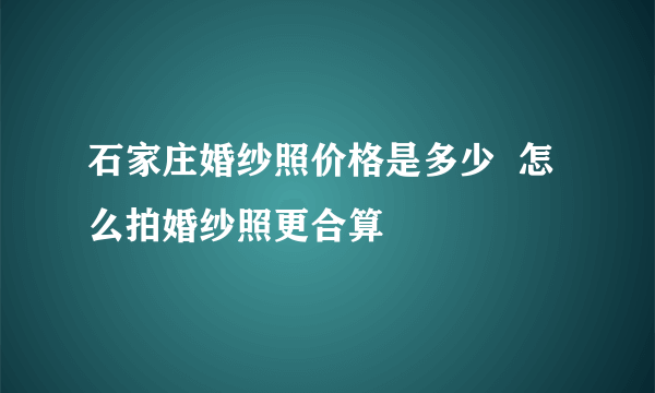 石家庄婚纱照价格是多少  怎么拍婚纱照更合算