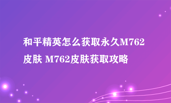 和平精英怎么获取永久M762皮肤 M762皮肤获取攻略