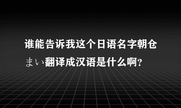 谁能告诉我这个日语名字朝仓まい翻译成汉语是什么啊？