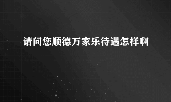 请问您顺德万家乐待遇怎样啊