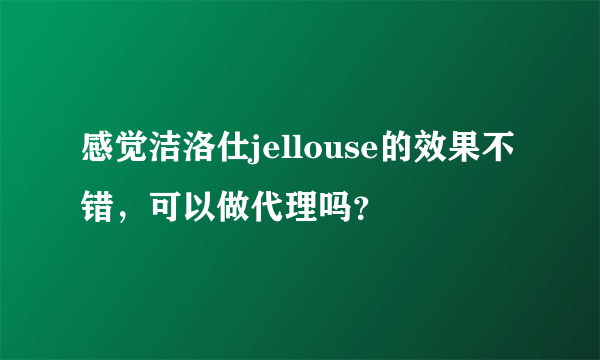 感觉洁洛仕jellouse的效果不错，可以做代理吗？