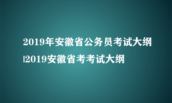 2019年安徽省公务员考试大纲|2019安徽省考考试大纲