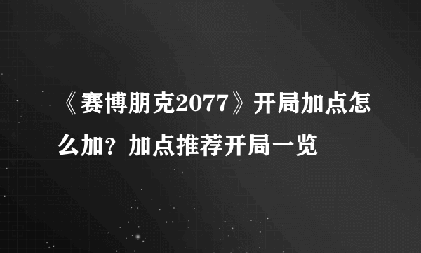 《赛博朋克2077》开局加点怎么加？加点推荐开局一览