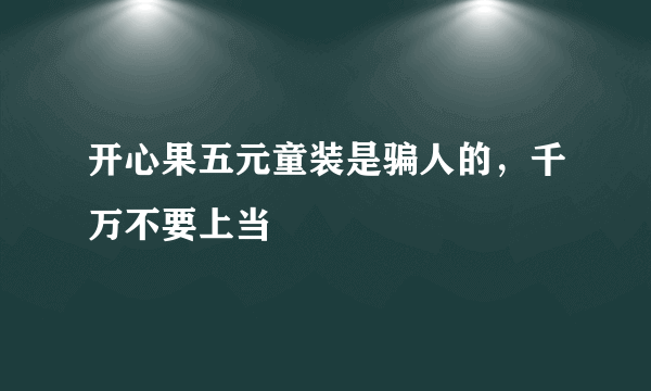 开心果五元童装是骗人的，千万不要上当