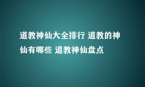 道教神仙大全排行 道教的神仙有哪些 道教神仙盘点