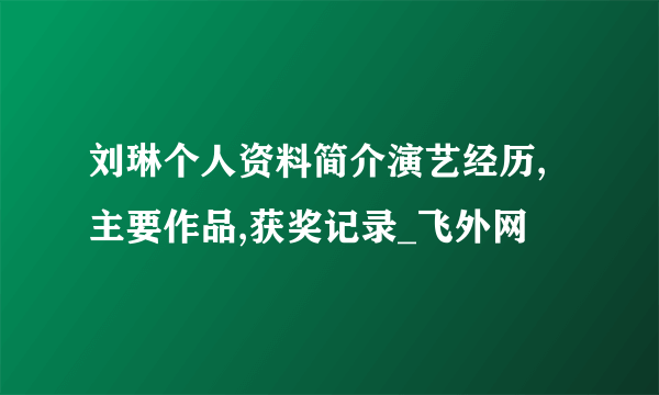 刘琳个人资料简介演艺经历,主要作品,获奖记录_飞外网