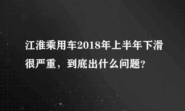 江淮乘用车2018年上半年下滑很严重，到底出什么问题？