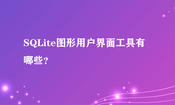 SQLite图形用户界面工具有哪些？