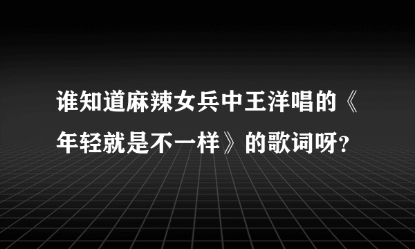 谁知道麻辣女兵中王洋唱的《年轻就是不一样》的歌词呀？