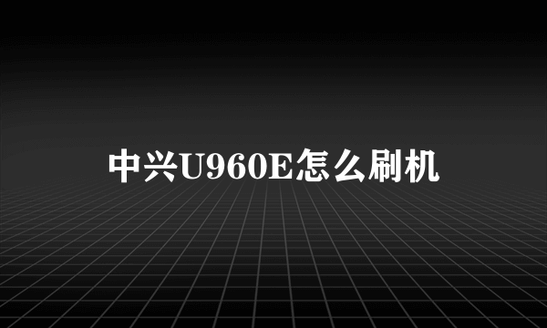 中兴U960E怎么刷机