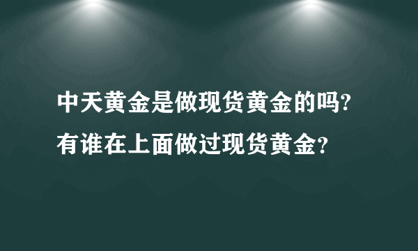 中天黄金是做现货黄金的吗?有谁在上面做过现货黄金？