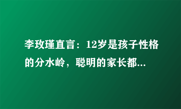 李玫瑾直言：12岁是孩子性格的分水岭，聪明的家长都会主动示弱