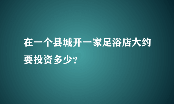 在一个县城开一家足浴店大约要投资多少？