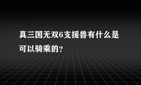 真三国无双6支援兽有什么是可以骑乘的？