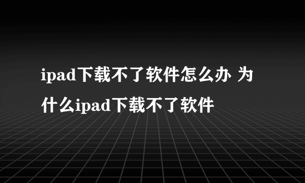 ipad下载不了软件怎么办 为什么ipad下载不了软件