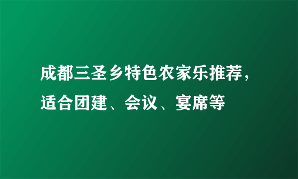 成都三圣乡特色农家乐推荐，适合团建、会议、宴席等