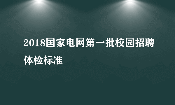 2018国家电网第一批校园招聘体检标准