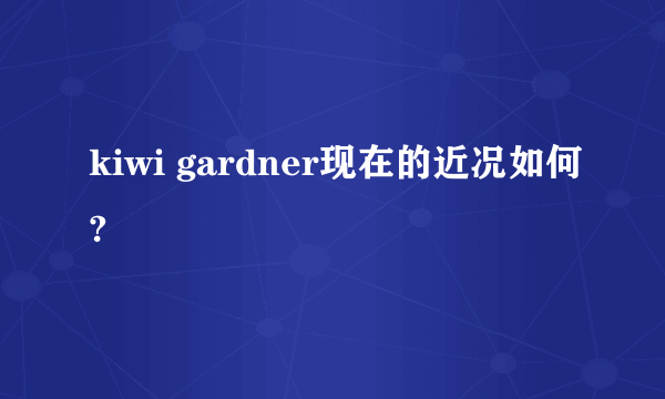 kiwi gardner现在的近况如何?