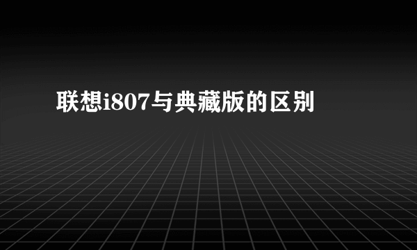 联想i807与典藏版的区别