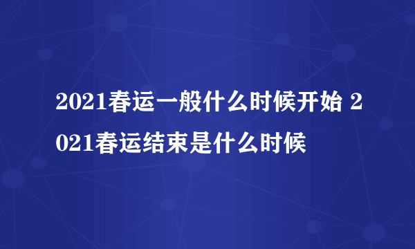 2021春运一般什么时候开始 2021春运结束是什么时候