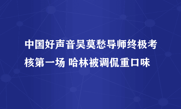 中国好声音吴莫愁导师终极考核第一场 哈林被调侃重口味