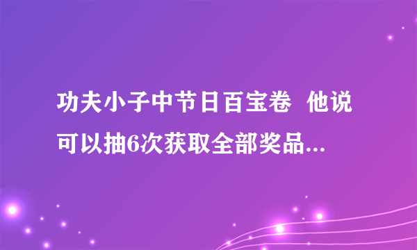 功夫小子中节日百宝卷  他说可以抽6次获取全部奖品   是什么意思？