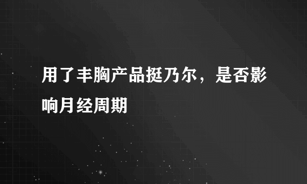 用了丰胸产品挺乃尔，是否影响月经周期