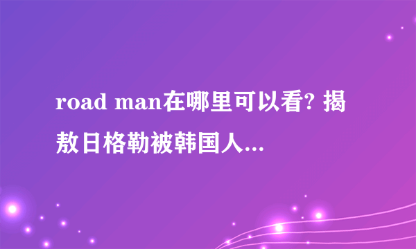 road man在哪里可以看? 揭敖日格勒被韩国人针对的原因_飞外网