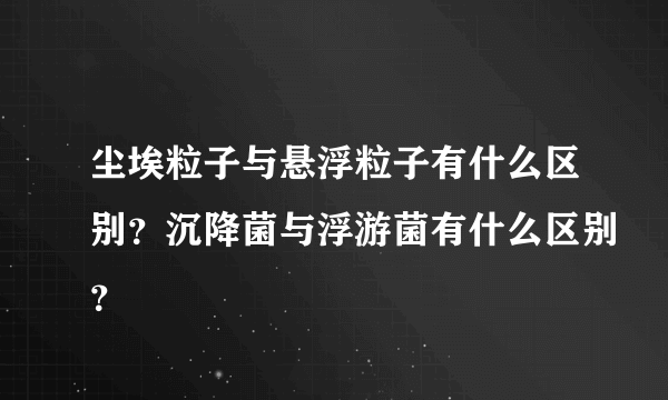 尘埃粒子与悬浮粒子有什么区别？沉降菌与浮游菌有什么区别？