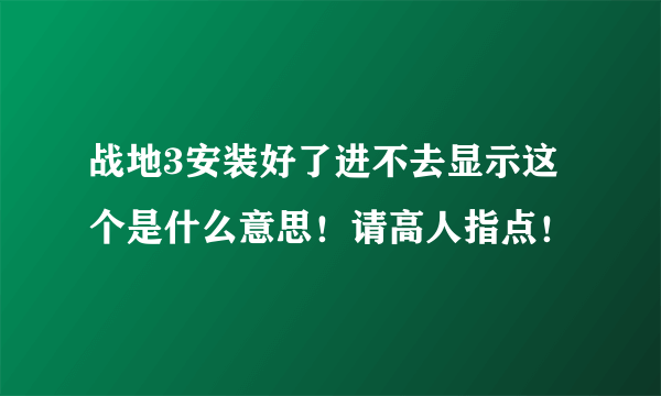 战地3安装好了进不去显示这个是什么意思！请高人指点！