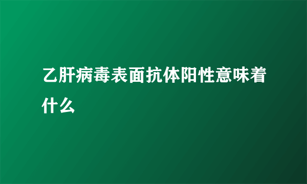 乙肝病毒表面抗体阳性意味着什么