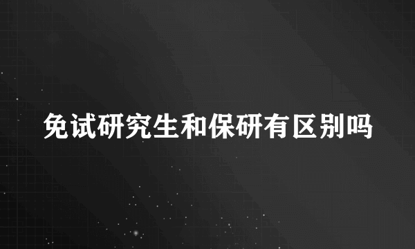 免试研究生和保研有区别吗