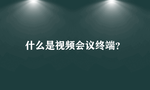 什么是视频会议终端？