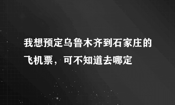 我想预定乌鲁木齐到石家庄的飞机票，可不知道去哪定