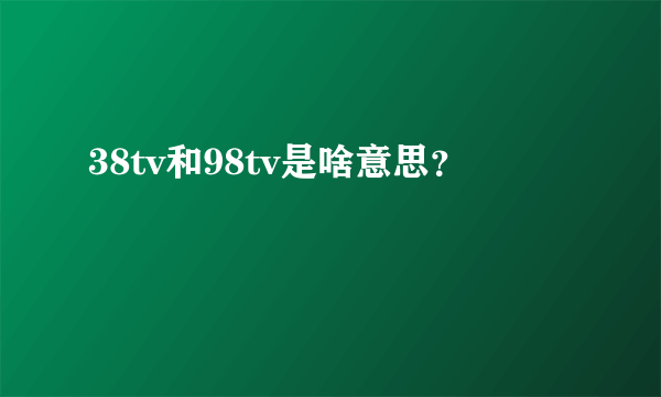 38tv和98tv是啥意思？