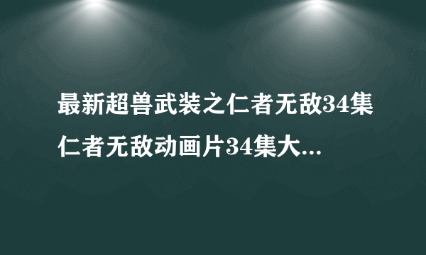 最新超兽武装之仁者无敌34集仁者无敌动画片34集大结局视频全集高清土豆网